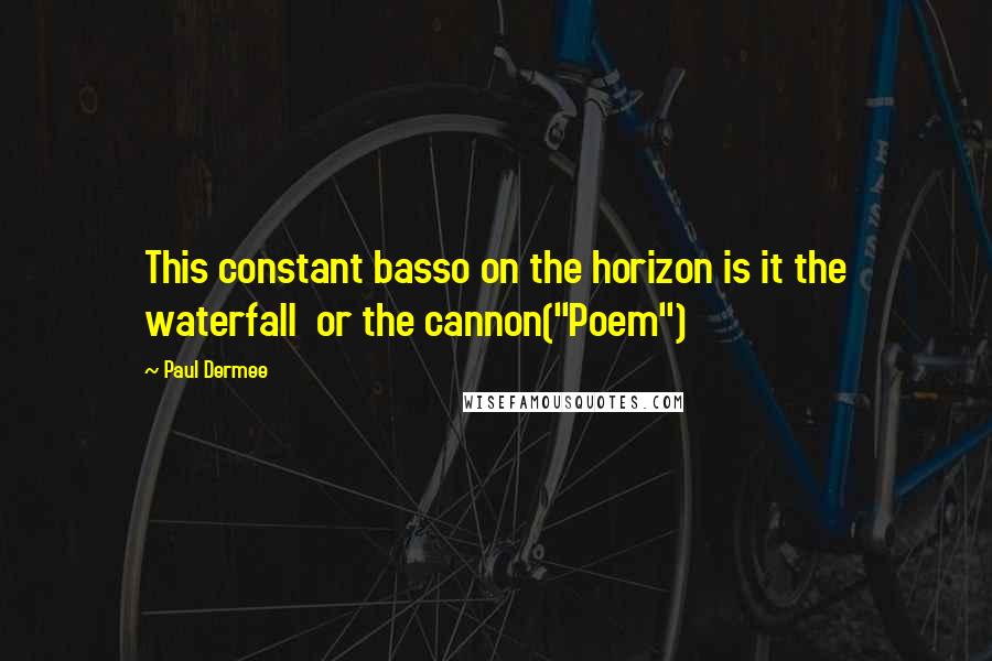 Paul Dermee Quotes: This constant basso on the horizon is it the waterfall  or the cannon("Poem")