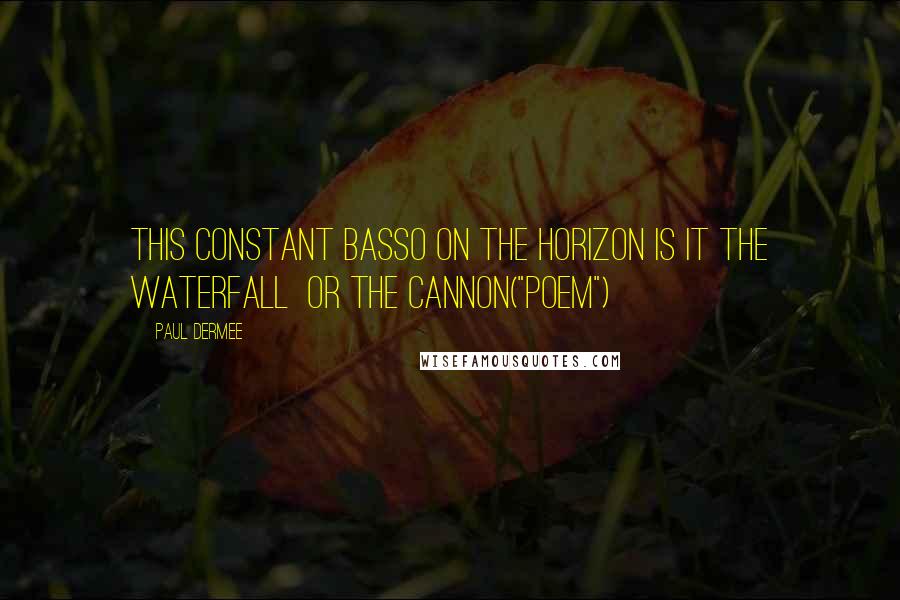 Paul Dermee Quotes: This constant basso on the horizon is it the waterfall  or the cannon("Poem")