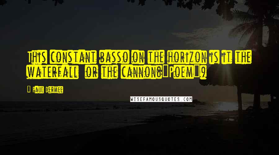 Paul Dermee Quotes: This constant basso on the horizon is it the waterfall  or the cannon("Poem")