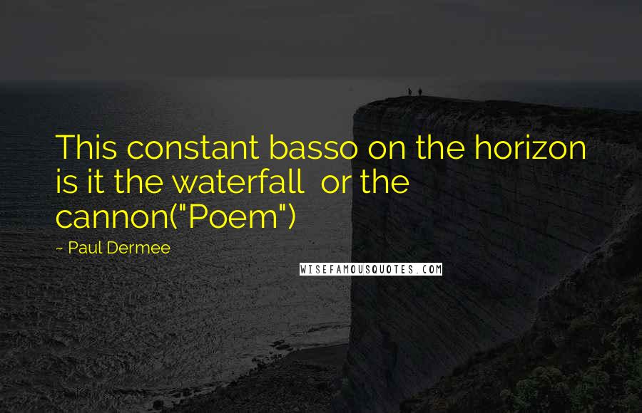 Paul Dermee Quotes: This constant basso on the horizon is it the waterfall  or the cannon("Poem")