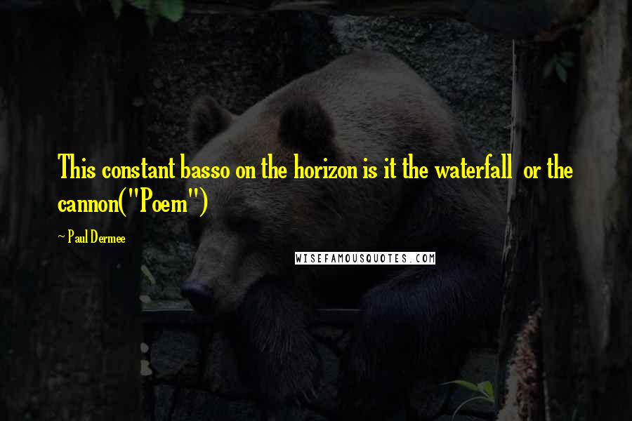 Paul Dermee Quotes: This constant basso on the horizon is it the waterfall  or the cannon("Poem")