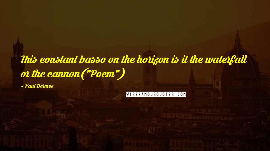Paul Dermee Quotes: This constant basso on the horizon is it the waterfall  or the cannon("Poem")