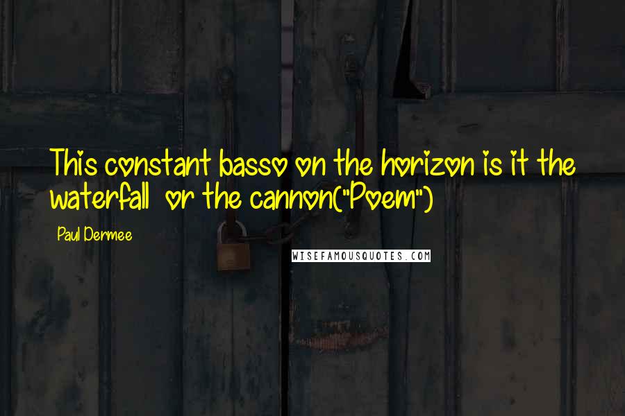 Paul Dermee Quotes: This constant basso on the horizon is it the waterfall  or the cannon("Poem")