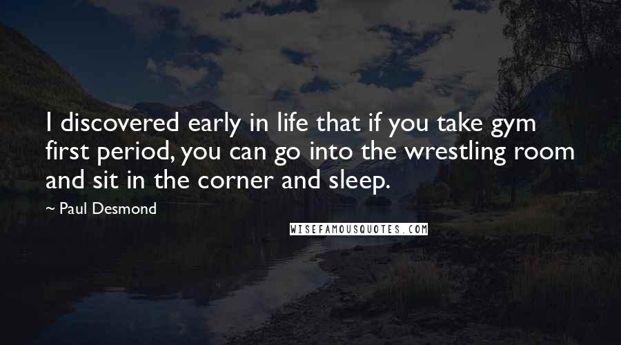 Paul Desmond Quotes: I discovered early in life that if you take gym first period, you can go into the wrestling room and sit in the corner and sleep.
