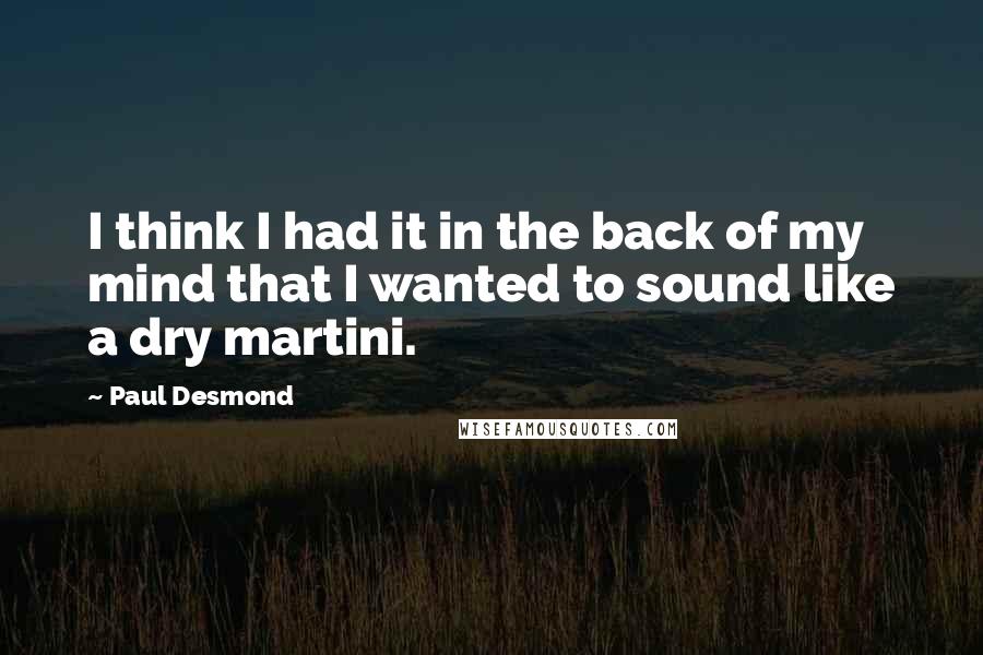 Paul Desmond Quotes: I think I had it in the back of my mind that I wanted to sound like a dry martini.