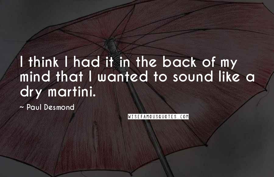 Paul Desmond Quotes: I think I had it in the back of my mind that I wanted to sound like a dry martini.