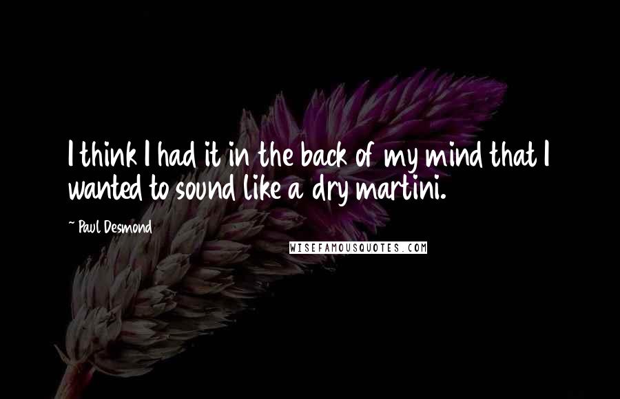 Paul Desmond Quotes: I think I had it in the back of my mind that I wanted to sound like a dry martini.