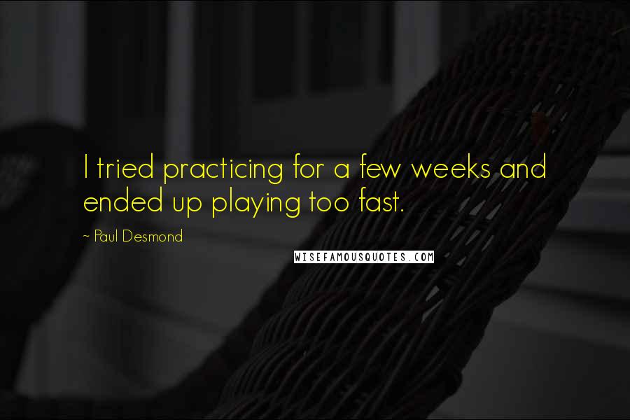 Paul Desmond Quotes: I tried practicing for a few weeks and ended up playing too fast.