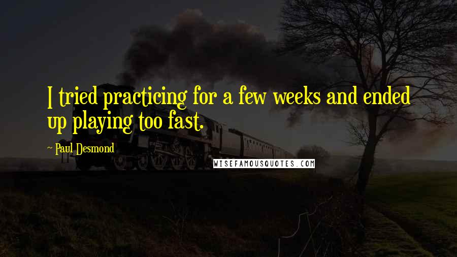 Paul Desmond Quotes: I tried practicing for a few weeks and ended up playing too fast.