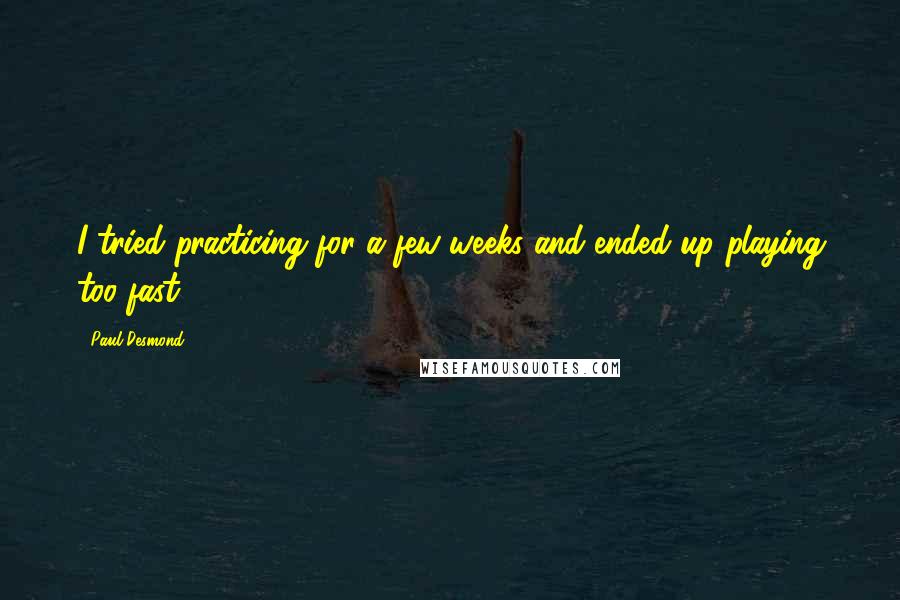 Paul Desmond Quotes: I tried practicing for a few weeks and ended up playing too fast.