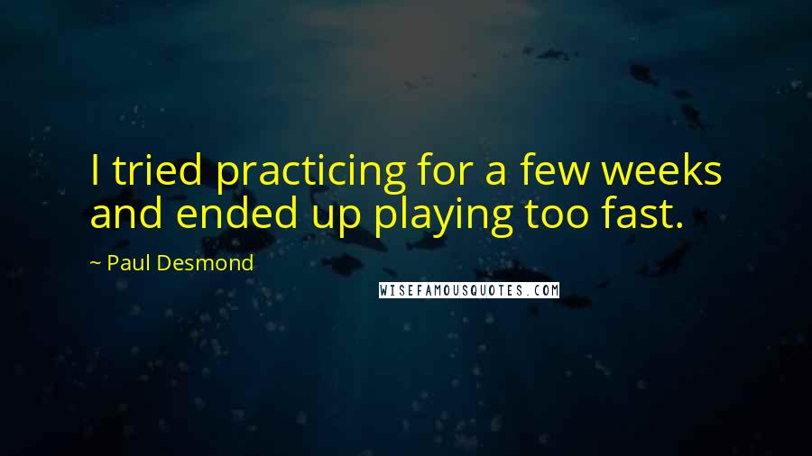 Paul Desmond Quotes: I tried practicing for a few weeks and ended up playing too fast.