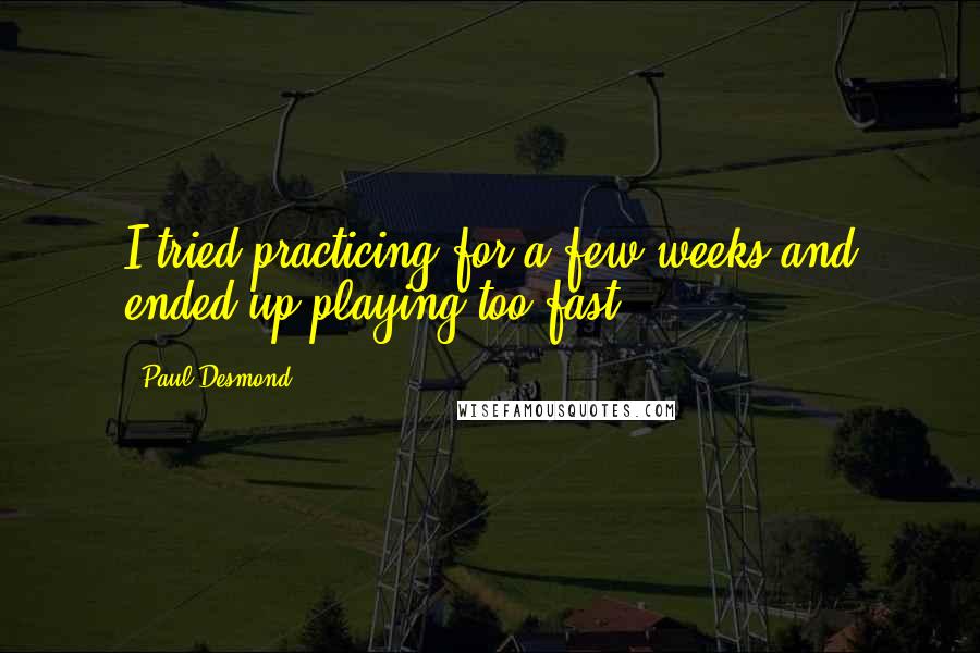 Paul Desmond Quotes: I tried practicing for a few weeks and ended up playing too fast.