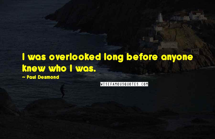 Paul Desmond Quotes: I was overlooked long before anyone knew who I was.