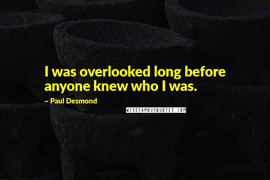 Paul Desmond Quotes: I was overlooked long before anyone knew who I was.