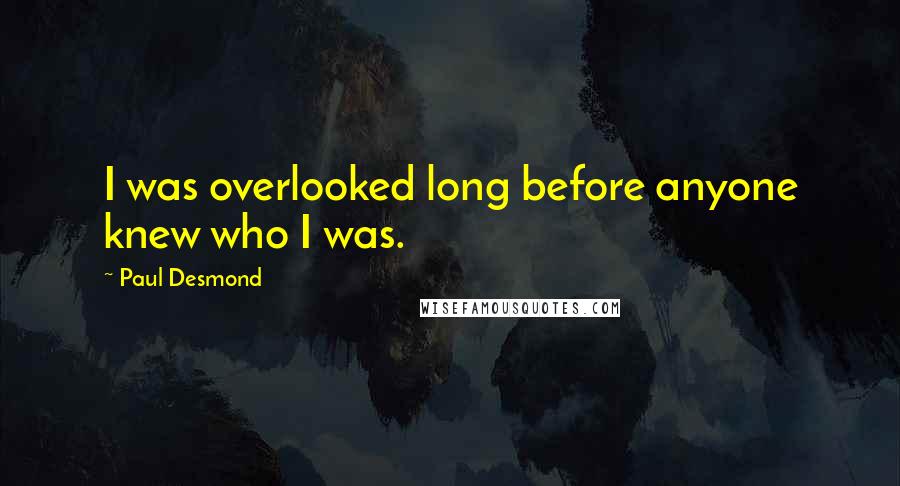 Paul Desmond Quotes: I was overlooked long before anyone knew who I was.