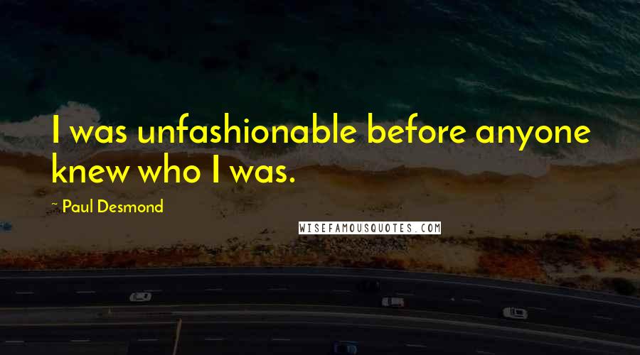 Paul Desmond Quotes: I was unfashionable before anyone knew who I was.