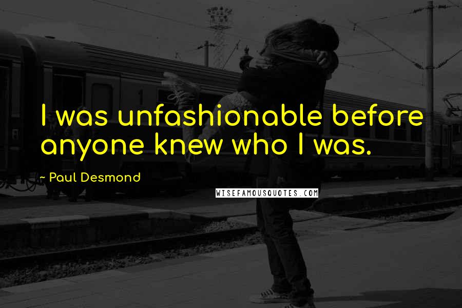 Paul Desmond Quotes: I was unfashionable before anyone knew who I was.