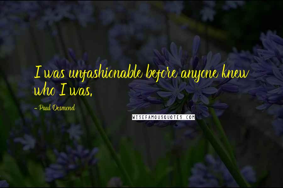 Paul Desmond Quotes: I was unfashionable before anyone knew who I was.