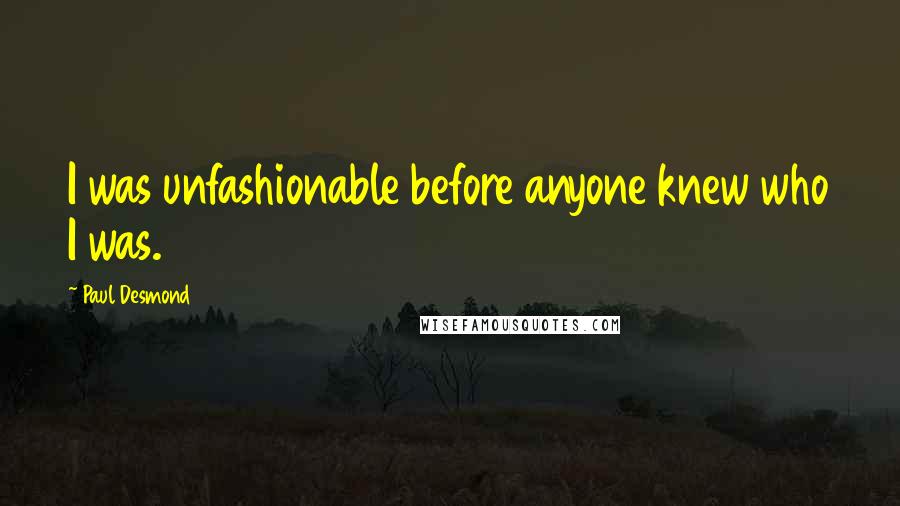 Paul Desmond Quotes: I was unfashionable before anyone knew who I was.