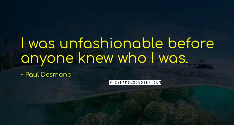 Paul Desmond Quotes: I was unfashionable before anyone knew who I was.