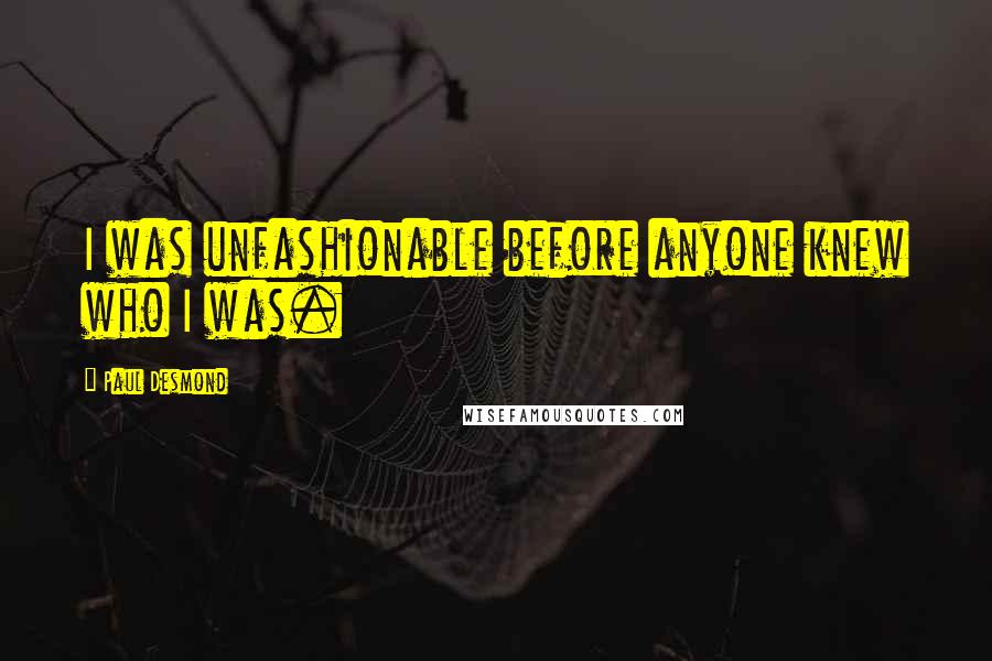 Paul Desmond Quotes: I was unfashionable before anyone knew who I was.