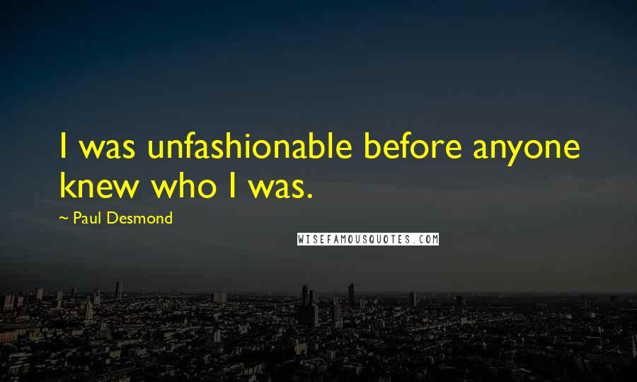 Paul Desmond Quotes: I was unfashionable before anyone knew who I was.
