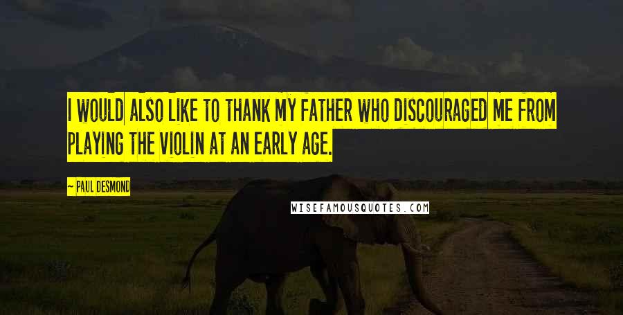 Paul Desmond Quotes: I would also like to thank my father who discouraged me from playing the violin at an early age.