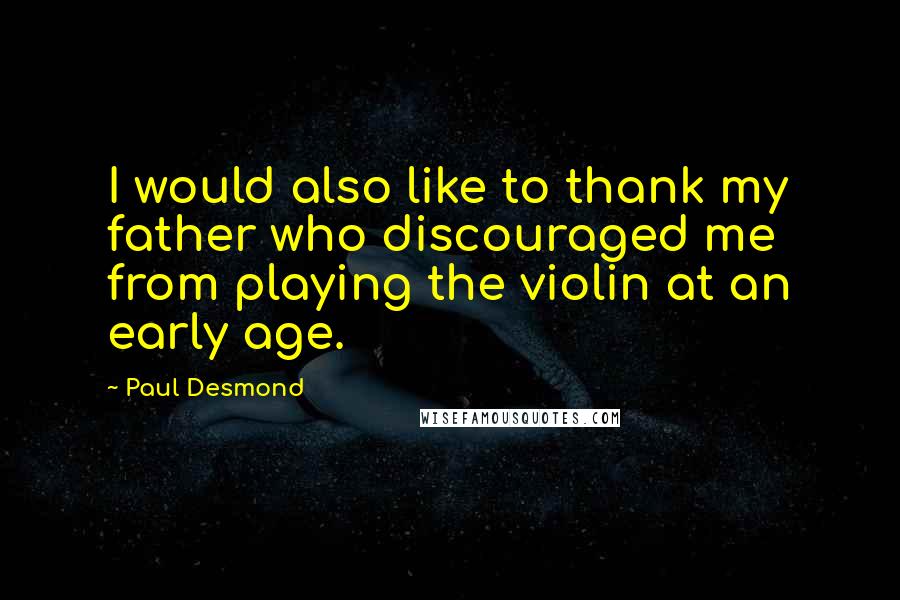 Paul Desmond Quotes: I would also like to thank my father who discouraged me from playing the violin at an early age.