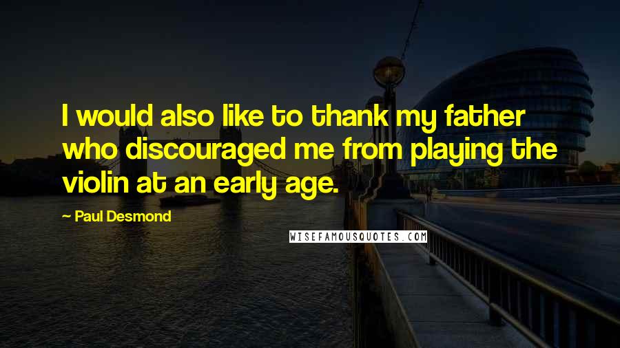 Paul Desmond Quotes: I would also like to thank my father who discouraged me from playing the violin at an early age.