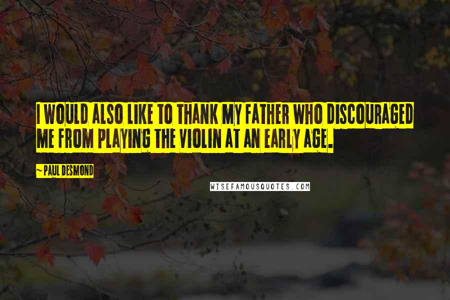 Paul Desmond Quotes: I would also like to thank my father who discouraged me from playing the violin at an early age.