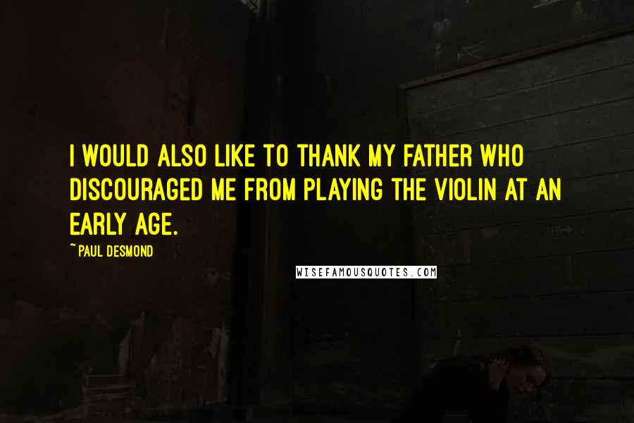 Paul Desmond Quotes: I would also like to thank my father who discouraged me from playing the violin at an early age.