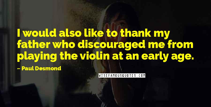 Paul Desmond Quotes: I would also like to thank my father who discouraged me from playing the violin at an early age.