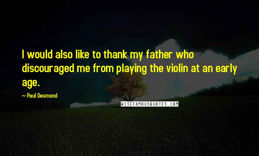 Paul Desmond Quotes: I would also like to thank my father who discouraged me from playing the violin at an early age.