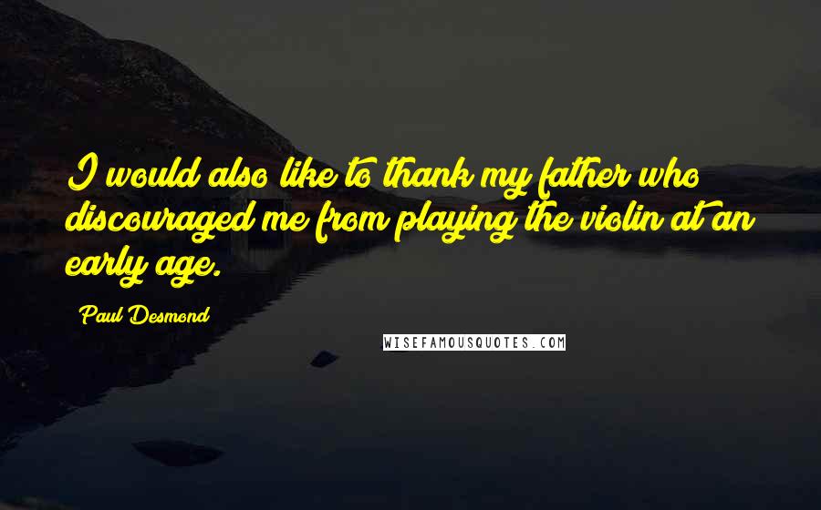 Paul Desmond Quotes: I would also like to thank my father who discouraged me from playing the violin at an early age.