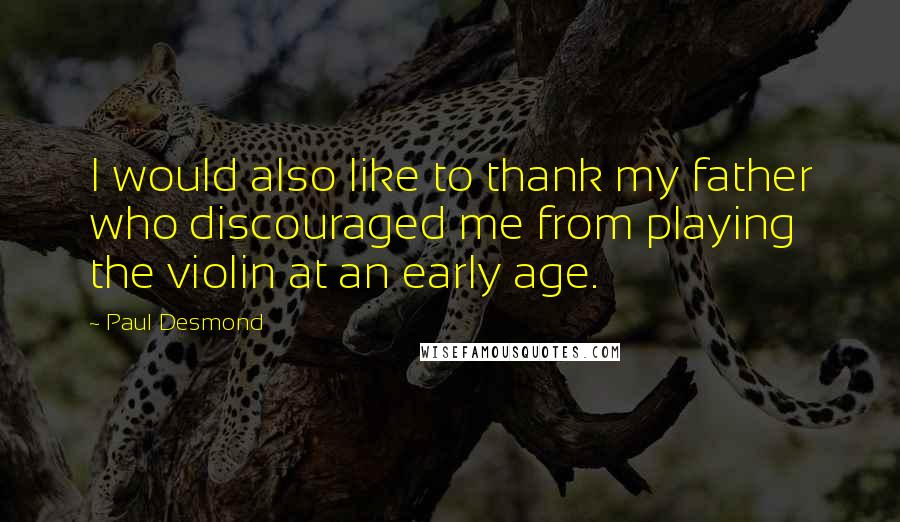 Paul Desmond Quotes: I would also like to thank my father who discouraged me from playing the violin at an early age.