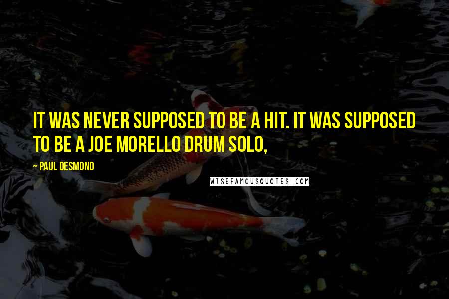 Paul Desmond Quotes: It was never supposed to be a hit. It was supposed to be a Joe Morello drum solo,