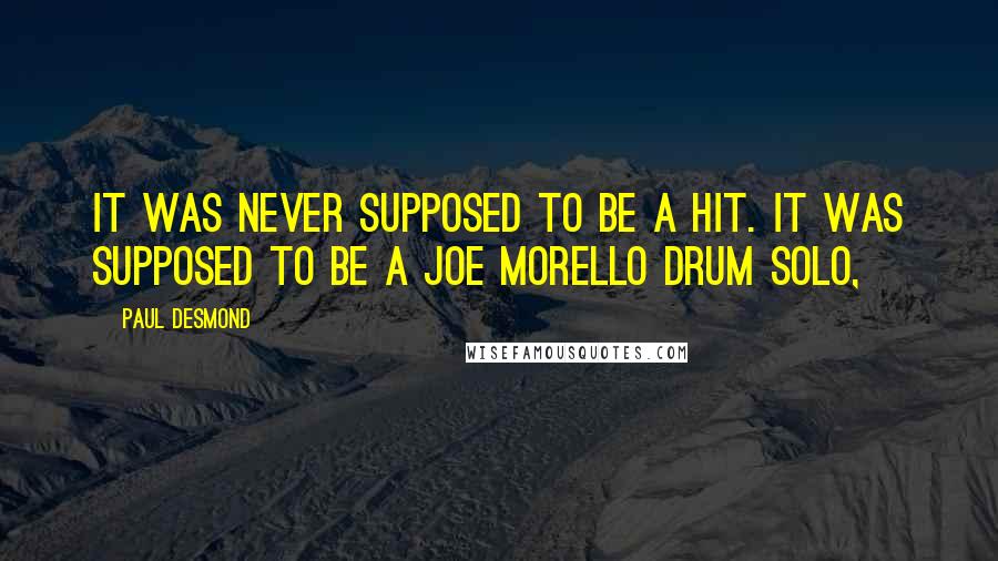 Paul Desmond Quotes: It was never supposed to be a hit. It was supposed to be a Joe Morello drum solo,