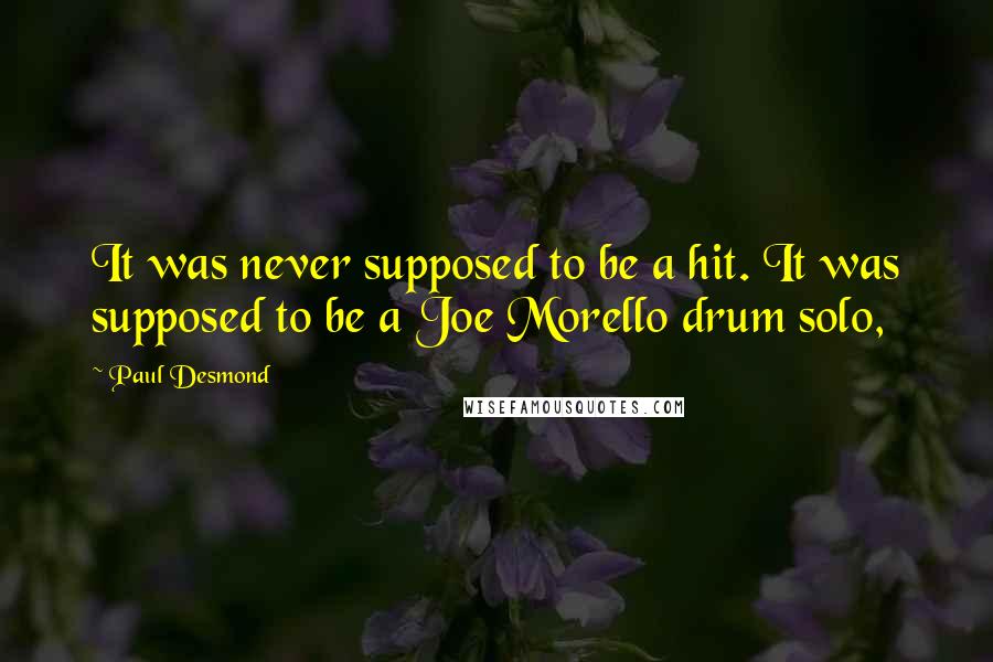 Paul Desmond Quotes: It was never supposed to be a hit. It was supposed to be a Joe Morello drum solo,