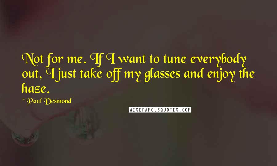 Paul Desmond Quotes: Not for me. If I want to tune everybody out, I just take off my glasses and enjoy the haze.