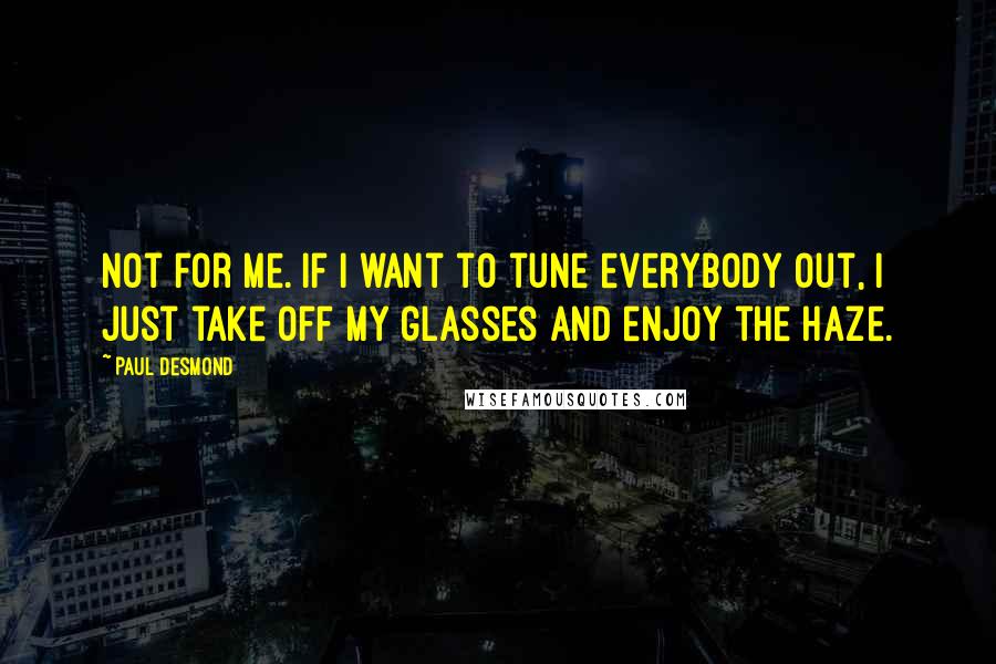 Paul Desmond Quotes: Not for me. If I want to tune everybody out, I just take off my glasses and enjoy the haze.