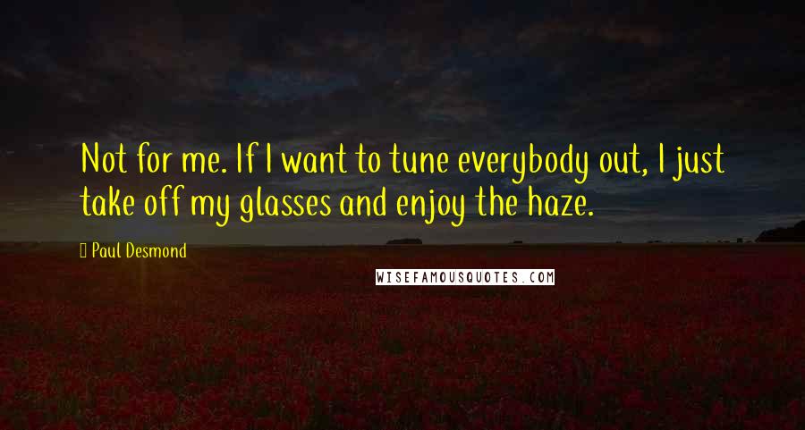 Paul Desmond Quotes: Not for me. If I want to tune everybody out, I just take off my glasses and enjoy the haze.