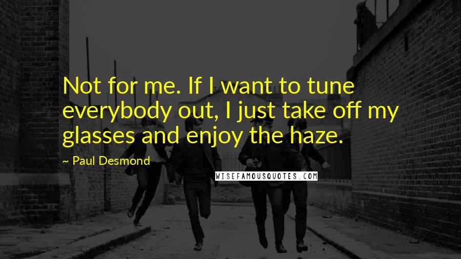 Paul Desmond Quotes: Not for me. If I want to tune everybody out, I just take off my glasses and enjoy the haze.