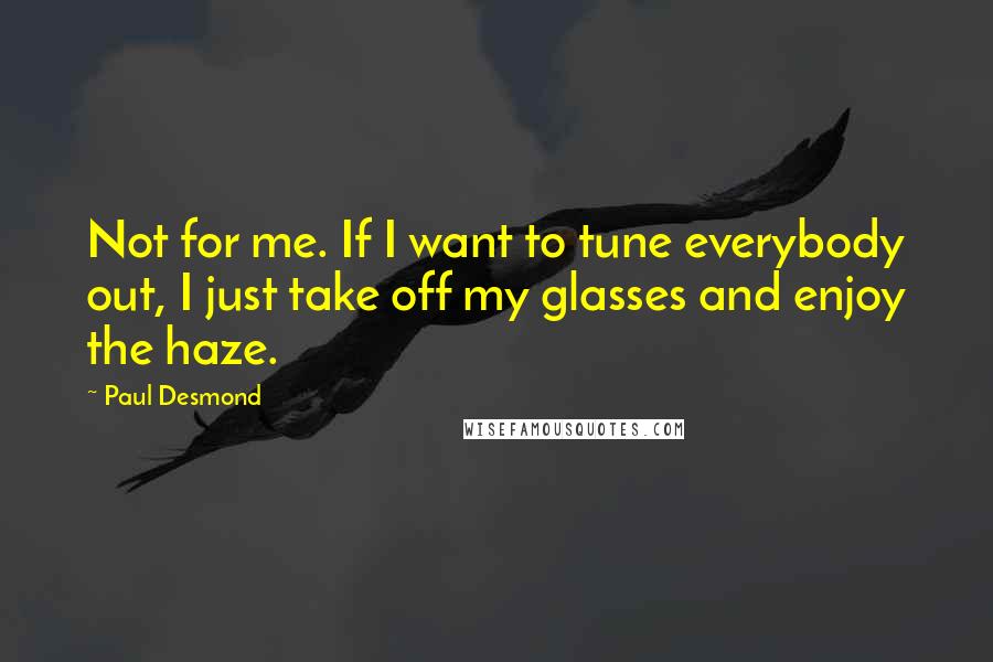 Paul Desmond Quotes: Not for me. If I want to tune everybody out, I just take off my glasses and enjoy the haze.