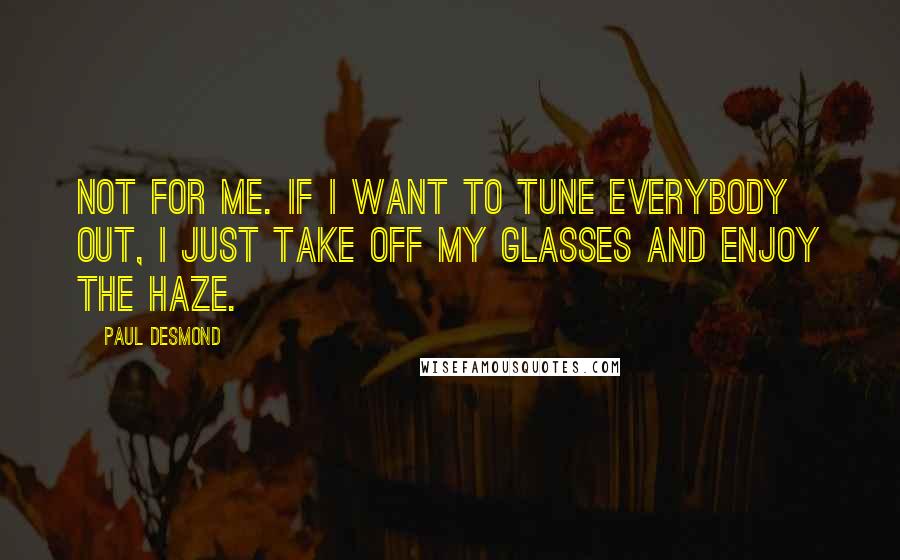 Paul Desmond Quotes: Not for me. If I want to tune everybody out, I just take off my glasses and enjoy the haze.