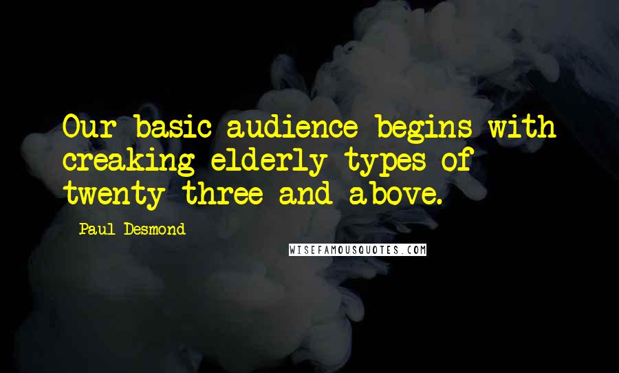 Paul Desmond Quotes: Our basic audience begins with creaking elderly types of twenty-three and above.