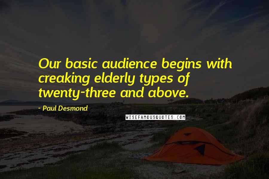 Paul Desmond Quotes: Our basic audience begins with creaking elderly types of twenty-three and above.