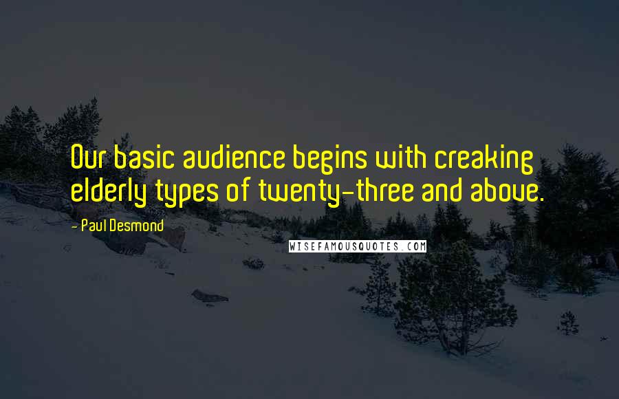 Paul Desmond Quotes: Our basic audience begins with creaking elderly types of twenty-three and above.