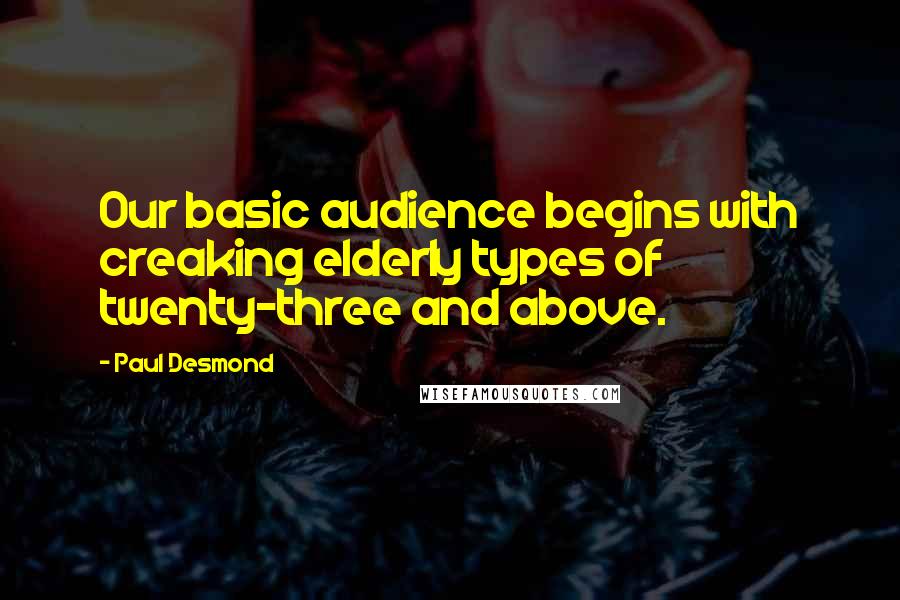 Paul Desmond Quotes: Our basic audience begins with creaking elderly types of twenty-three and above.