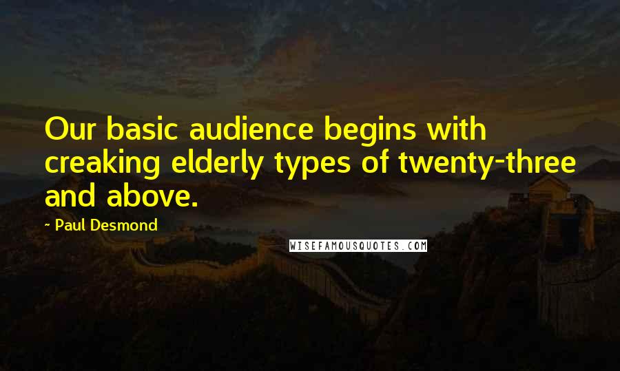 Paul Desmond Quotes: Our basic audience begins with creaking elderly types of twenty-three and above.