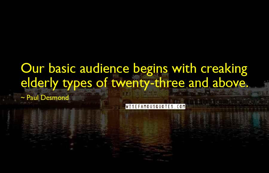 Paul Desmond Quotes: Our basic audience begins with creaking elderly types of twenty-three and above.